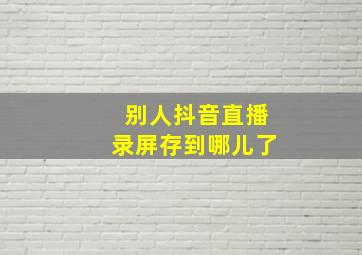 别人抖音直播录屏存到哪儿了