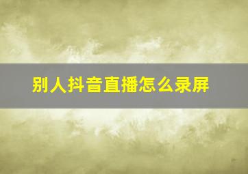 别人抖音直播怎么录屏