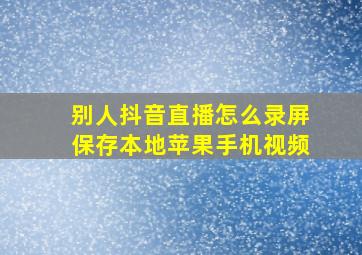 别人抖音直播怎么录屏保存本地苹果手机视频