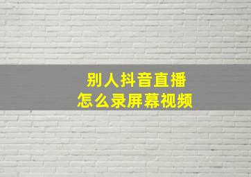 别人抖音直播怎么录屏幕视频