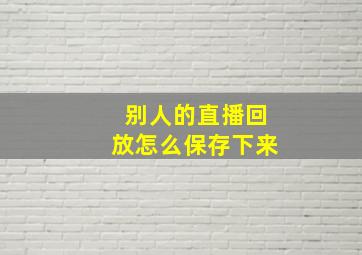 别人的直播回放怎么保存下来