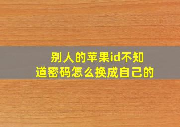 别人的苹果id不知道密码怎么换成自己的