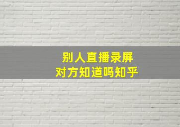 别人直播录屏对方知道吗知乎