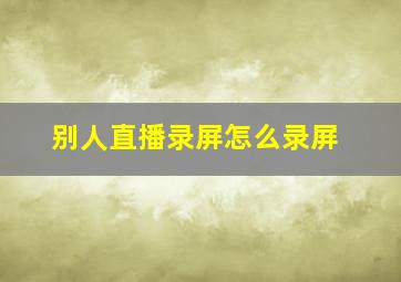 别人直播录屏怎么录屏