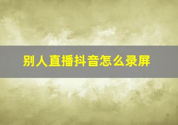 别人直播抖音怎么录屏