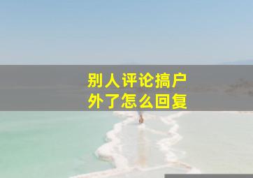 别人评论搞户外了怎么回复