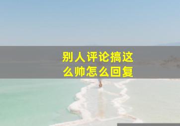 别人评论搞这么帅怎么回复