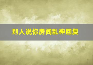 别人说你房间乱神回复