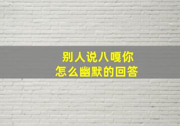 别人说八嘎你怎么幽默的回答