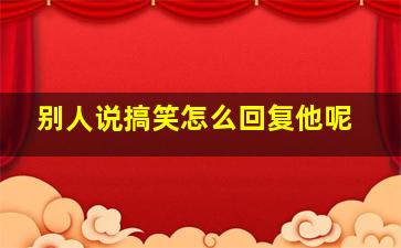 别人说搞笑怎么回复他呢