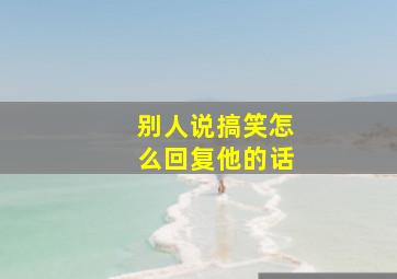 别人说搞笑怎么回复他的话