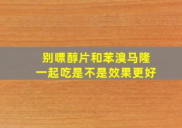 别嘌醇片和苯溴马隆一起吃是不是效果更好