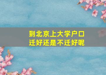 到北京上大学户口迁好还是不迁好呢