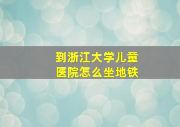 到浙江大学儿童医院怎么坐地铁