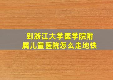 到浙江大学医学院附属儿童医院怎么走地铁