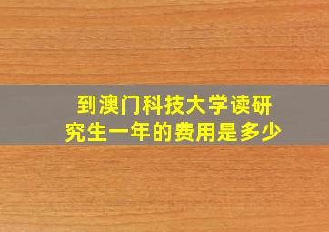 到澳门科技大学读研究生一年的费用是多少