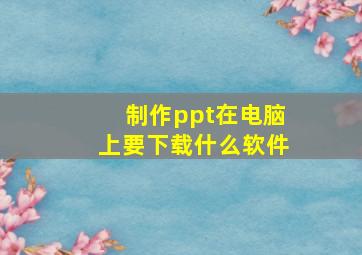 制作ppt在电脑上要下载什么软件