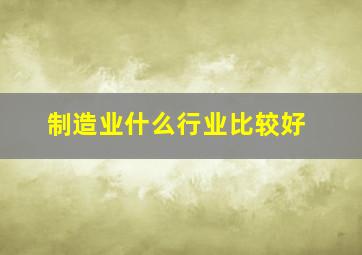 制造业什么行业比较好