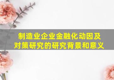 制造业企业金融化动因及对策研究的研究背景和意义