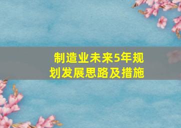 制造业未来5年规划发展思路及措施