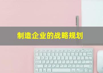 制造企业的战略规划