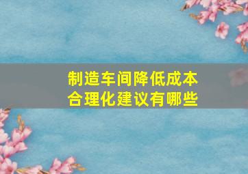 制造车间降低成本合理化建议有哪些