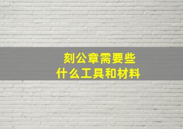 刻公章需要些什么工具和材料