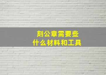 刻公章需要些什么材料和工具