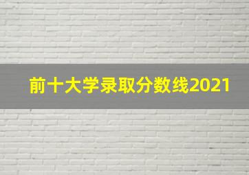 前十大学录取分数线2021