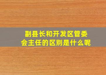 副县长和开发区管委会主任的区别是什么呢