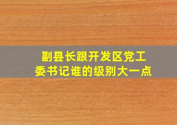 副县长跟开发区党工委书记谁的级别大一点