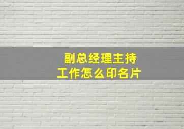 副总经理主持工作怎么印名片