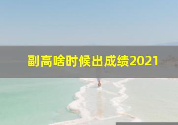 副高啥时候出成绩2021