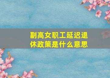 副高女职工延迟退休政策是什么意思