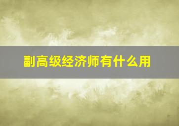 副高级经济师有什么用