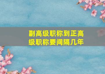 副高级职称到正高级职称要间隔几年