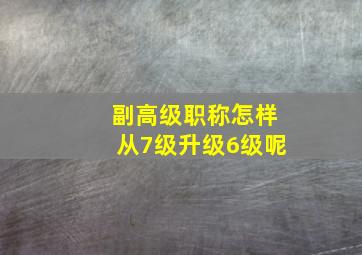 副高级职称怎样从7级升级6级呢