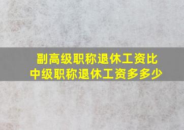 副高级职称退休工资比中级职称退休工资多多少