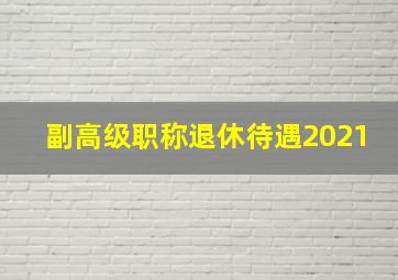 副高级职称退休待遇2021