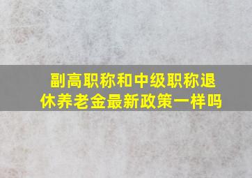 副高职称和中级职称退休养老金最新政策一样吗