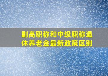 副高职称和中级职称退休养老金最新政策区别