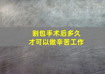 割包手术后多久才可以做辛苦工作