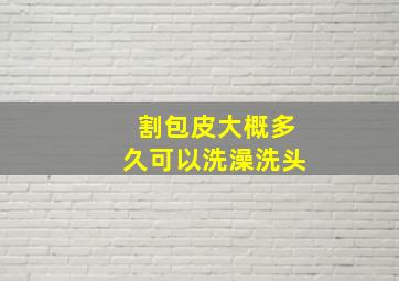 割包皮大概多久可以洗澡洗头