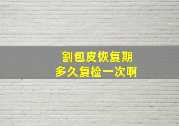 割包皮恢复期多久复检一次啊