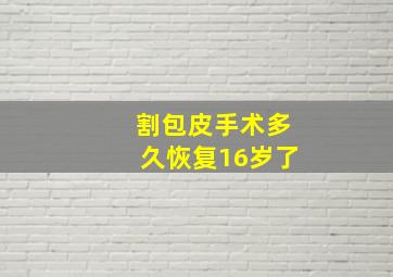 割包皮手术多久恢复16岁了