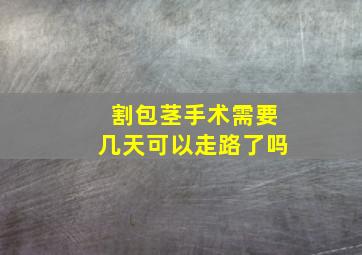 割包茎手术需要几天可以走路了吗