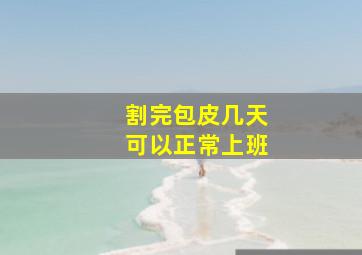 割完包皮几天可以正常上班