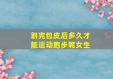 割完包皮后多久才能运动跑步呢女生