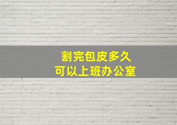 割完包皮多久可以上班办公室