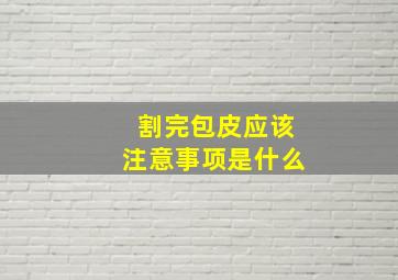 割完包皮应该注意事项是什么